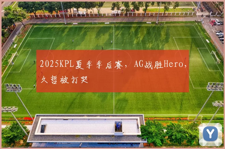 2025KPL夏季季后赛，AG战胜Hero，久哲被打哭