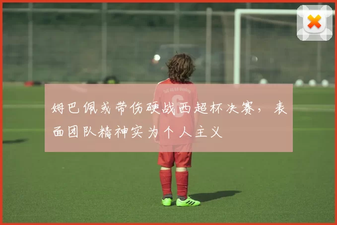 姆巴佩或带伤硬战西超杯决赛，表面团队精神实为个人主义