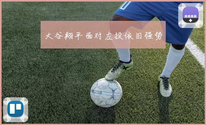 大谷翔平面对左投依旧强势