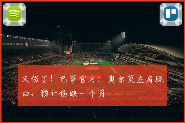 又伤了！巴萨官方：奥尔莫左肩脱臼，预计伤缺一个月