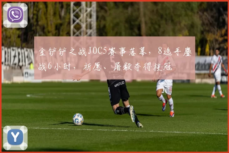 金铲铲之战JOC5赛事落幕，8选手鏖战6小时，祈愿、屠毅夺得桂冠