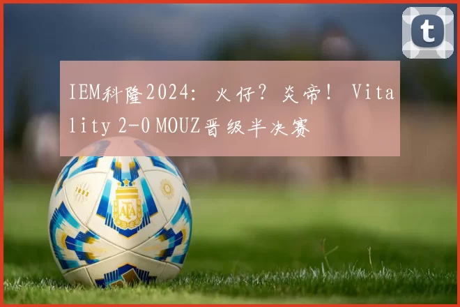 IEM科隆2024：火仔？炎帝！ Vitality 2-0 MOUZ晋级半决赛