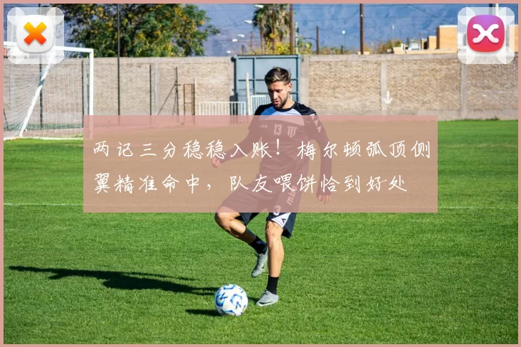 两记三分稳稳入账！梅尔顿弧顶侧翼精准命中，队友喂饼恰到好处