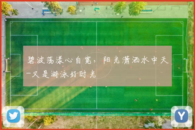 碧波荡漾心自宽，阳光潇洒水中天-又是游泳好时光
