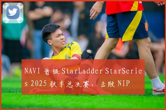 NAVI 晋级 StarLadder StarSeries 2025 秋季总决赛，击败 NIP