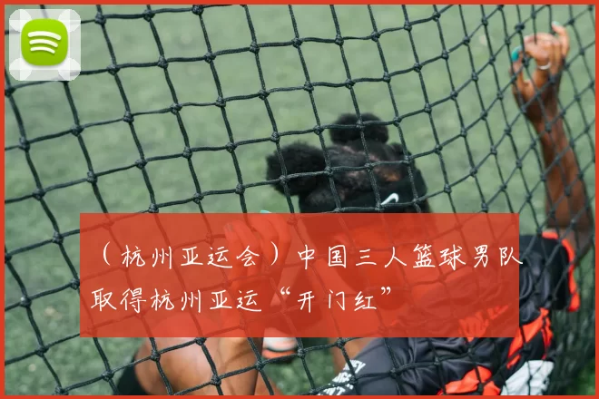 （杭州亚运会）中国三人篮球男队取得杭州亚运“开门红”