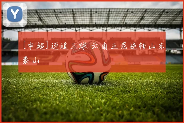 [中超]连追三球 云南玉昆逆转山东泰山