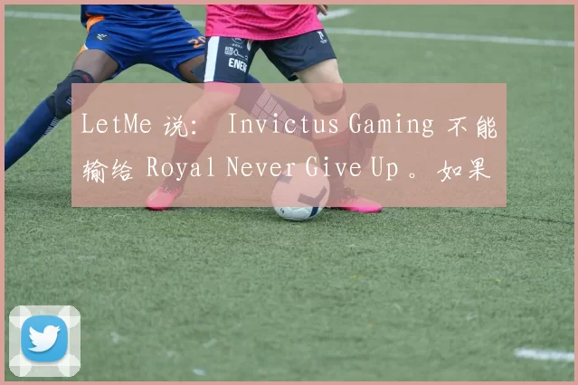 LetMe 说： Invictus Gaming 不能输给 Royal Never Give Up 。如果他们输掉比赛，他们就只能回家自爆！