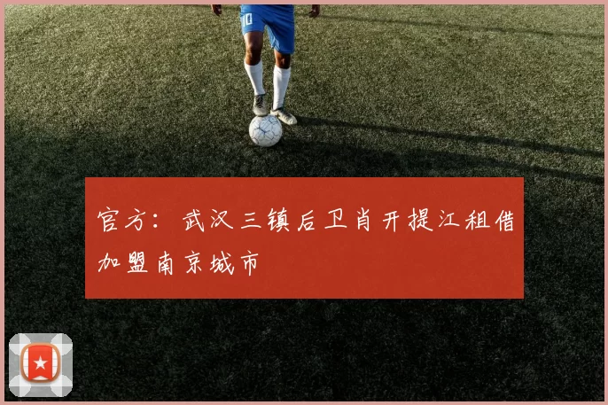 官方：武汉三镇后卫肖开提江租借加盟南京城市