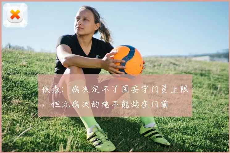 侯森：我决定不了国安守门员上限，但比我次的绝不能站在门前