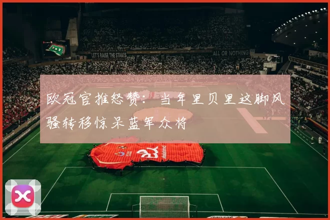 欧冠官推怒赞：当年里贝里这脚风骚转移惊呆蓝军众将