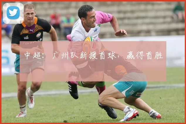 中超：广州队新援首球，赢得首胜