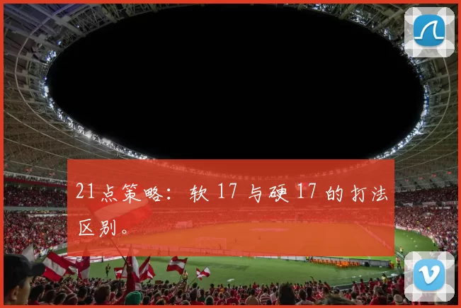 21点策略：软 17 与硬 17 的打法区别。
