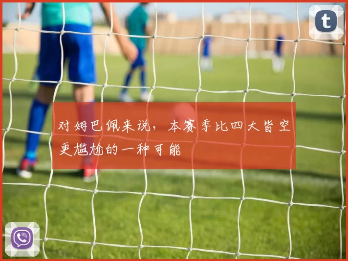 对姆巴佩来说，本赛季比四大皆空更尴尬的一种可能