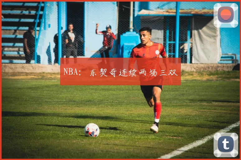 NBA：东契奇连续两场三双
