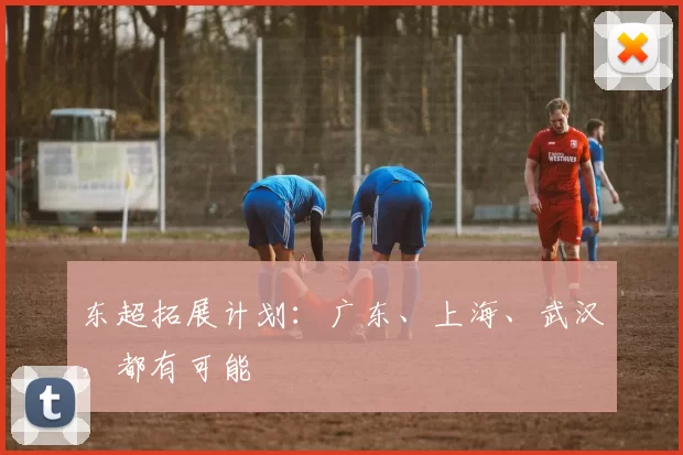 东超拓展计划：广东、上海、武汉，都有可能