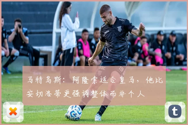 马特乌斯：阿隆索适合皇马，他比安切洛蒂更强调整体而非个人