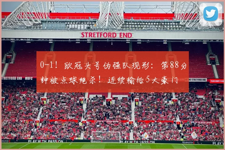 0-1！欧冠头号伪强队现形：第88分钟被点球绝杀！连续输给5大豪门