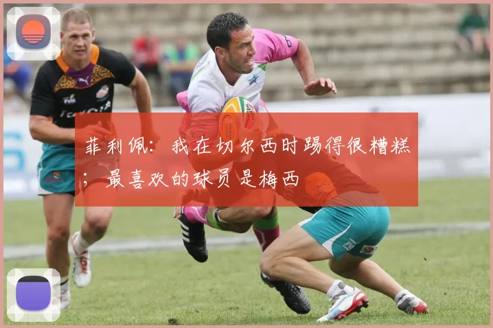 菲利佩：我在切尔西时踢得很糟糕；最喜欢的球员是梅西