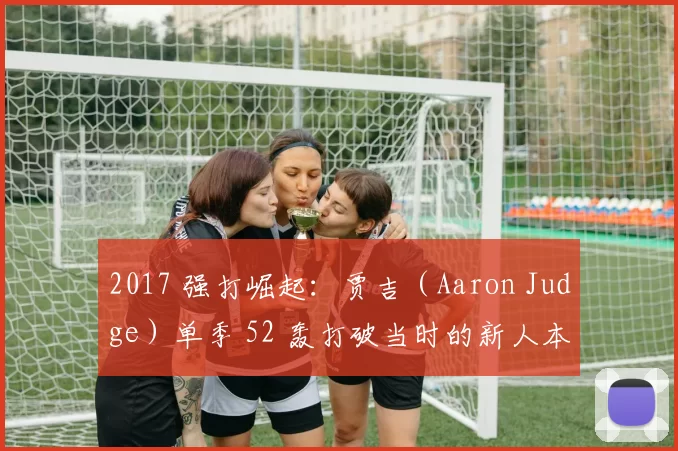 2017 强打崛起：贾吉（Aaron Judge）单季 52 轰打破当时的新人本垒打纪录