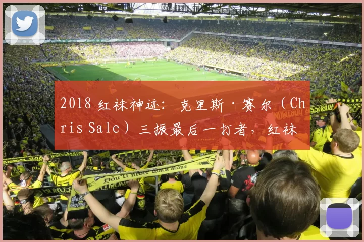 2018 红袜神迹：克里斯·赛尔（Chris Sale）三振最后一打者，红袜登顶