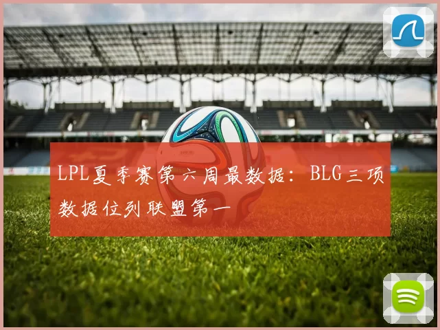 LPL夏季赛第六周最数据：BLG三项数据位列联盟第一