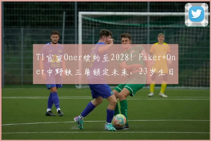 T1官宣Oner续约至2028！Faker+Oner中野铁三角锁定未来，23岁生日惊喜续约引爆韩服！