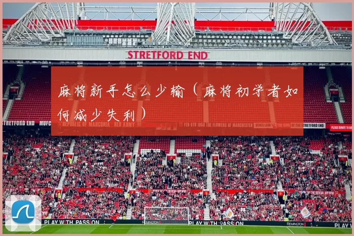 麻将新手怎么少输（麻将初学者如何减少失利）