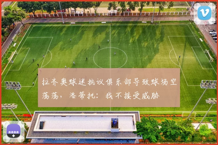 拉齐奥球迷抗议俱乐部导致球场空荡荡，洛蒂托：我不接受威胁