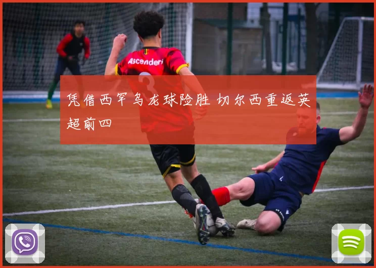 凭借西罕乌龙球险胜 切尔西重返英超前四