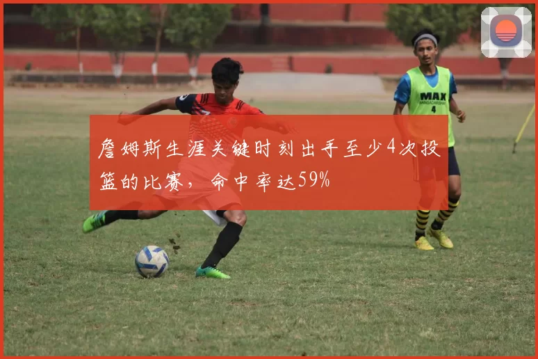 詹姆斯生涯关键时刻出手至少4次投篮的比赛，命中率达59%