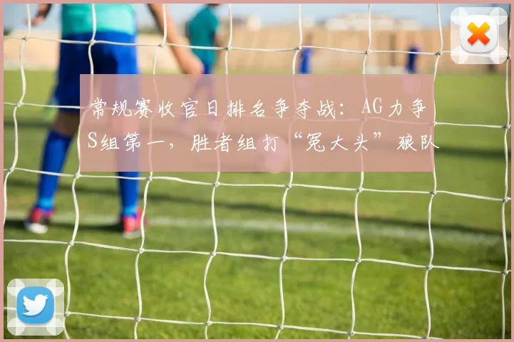 常规赛收官日排名争夺战：AG力争S组第一，胜者组打“冤大头”狼队！