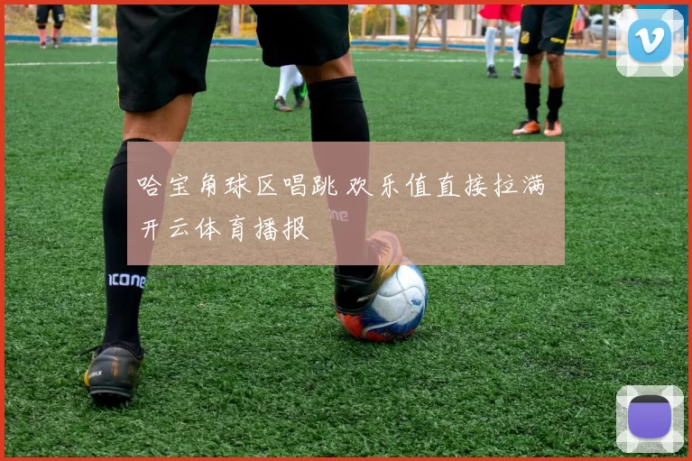 哈宝角球区唱跳 欢乐值直接拉满 开云体育播报