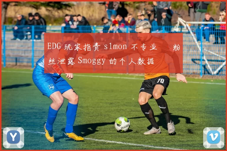 EDG 玩家指责 s1mon 不专业 – 粉丝泄露 Smoggy 的个人数据