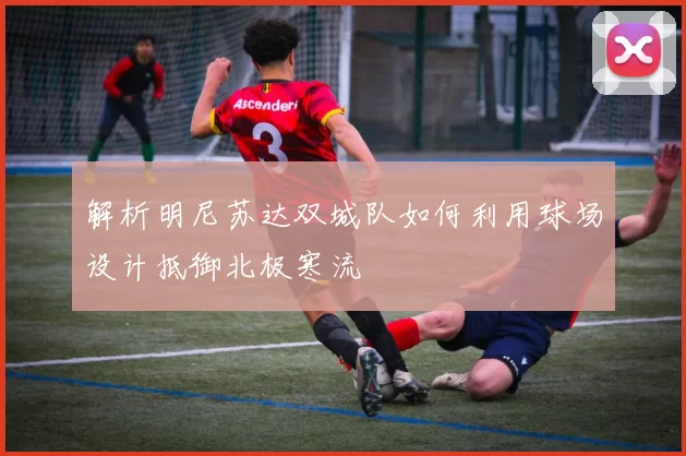 解析明尼苏达双城队如何利用球场设计抵御北极寒流