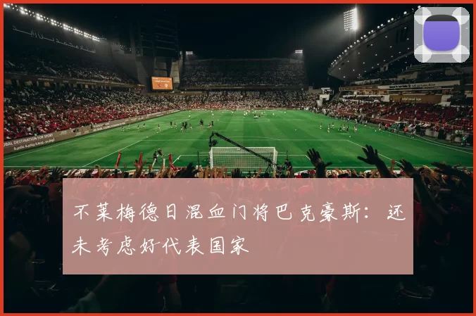 不莱梅德日混血门将巴克豪斯：还未考虑好代表国家