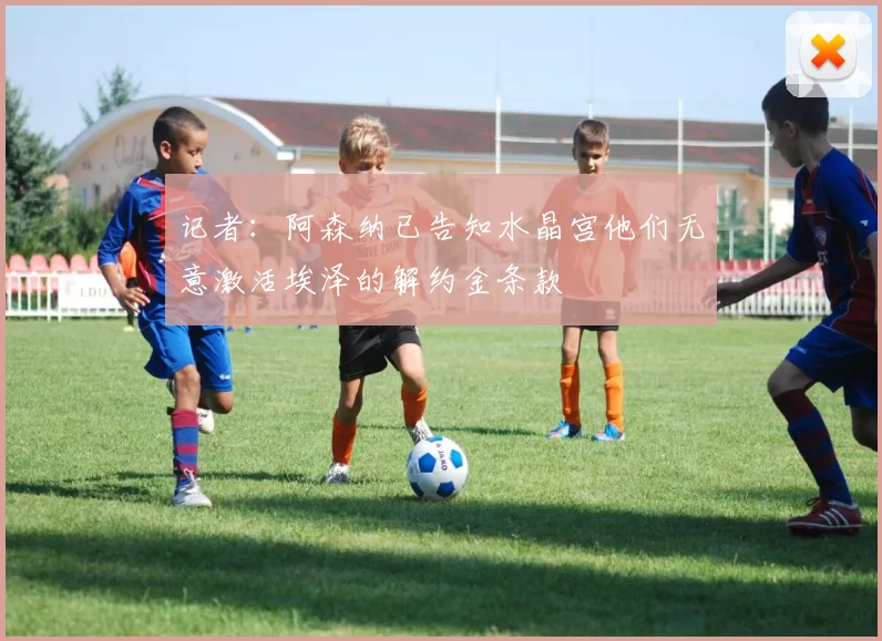 记者：阿森纳已告知水晶宫他们无意激活埃泽的解约金条款