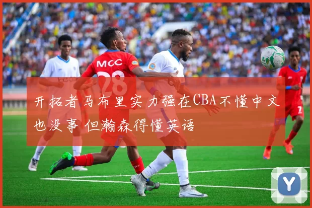 开拓者马布里实力强在CBA不懂中文也没事 但瀚森得懂英语