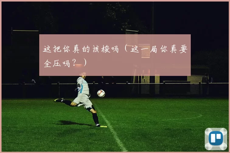 这把你真的该梭吗（这一局你真要全压吗？）