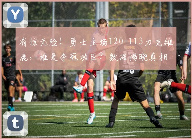 有惊无险！勇士主场120-113力克雄鹿，谁是夺冠功臣？数据揭晓真相