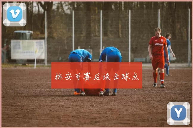 林安可赛后谈击球点