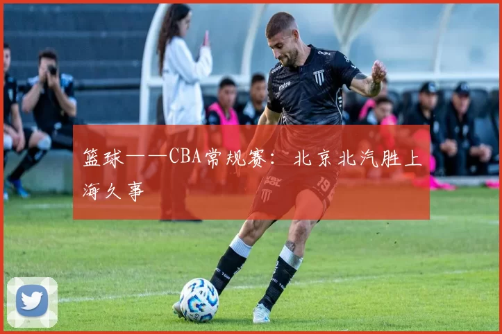 篮球——CBA常规赛：北京北汽胜上海久事