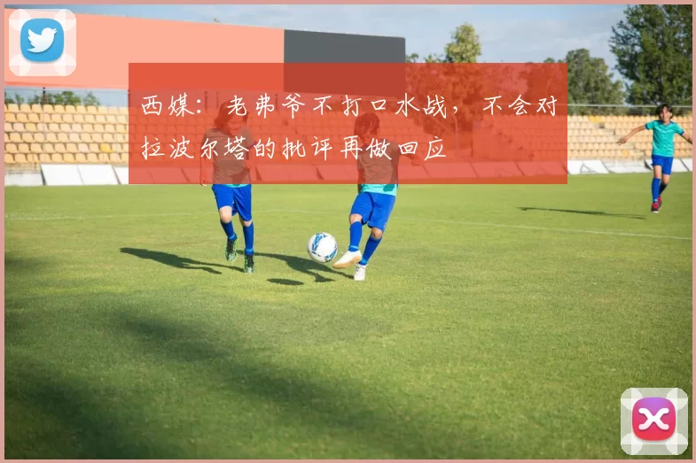 西媒：老弗爷不打口水战，不会对拉波尔塔的批评再做回应