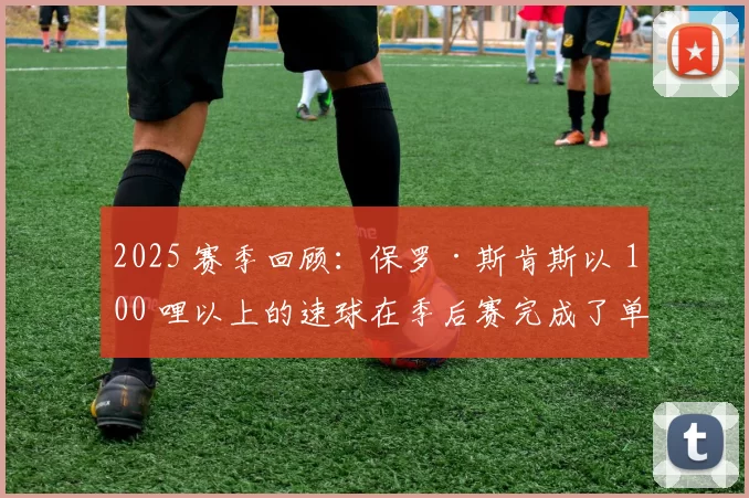 2025 赛季回顾：保罗·斯肯斯以 100 哩以上的速球在季后赛完成了单局三连K