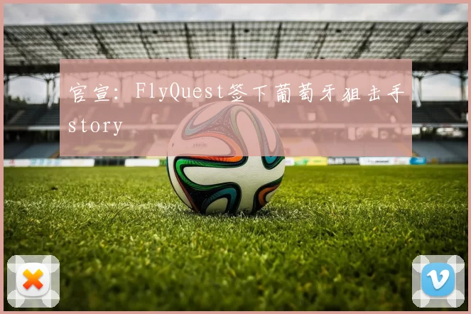 官宣：FlyQuest签下葡萄牙狙击手story