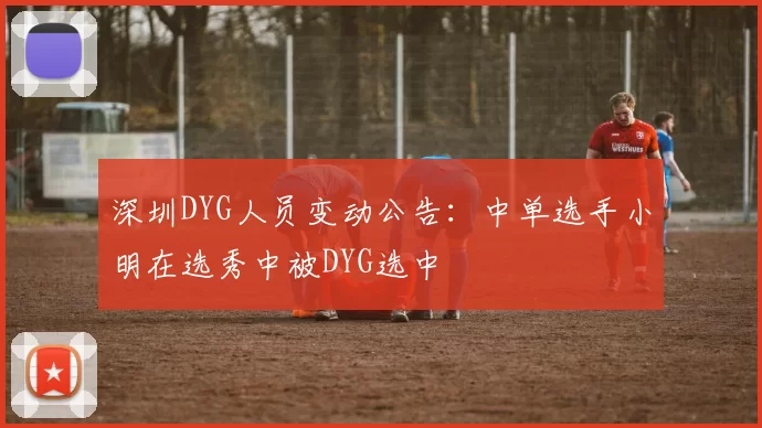 深圳DYG人员变动公告：中单选手小明在选秀中被DYG选中
