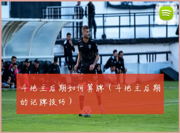 斗地主后期如何算牌（斗地主后期的记牌技巧）