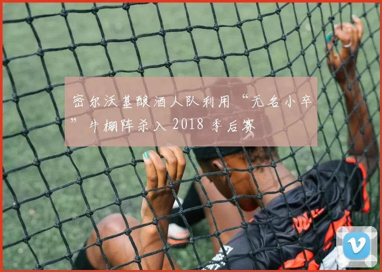 密尔沃基酿酒人队利用“无名小卒”牛棚阵杀入 2018 季后赛