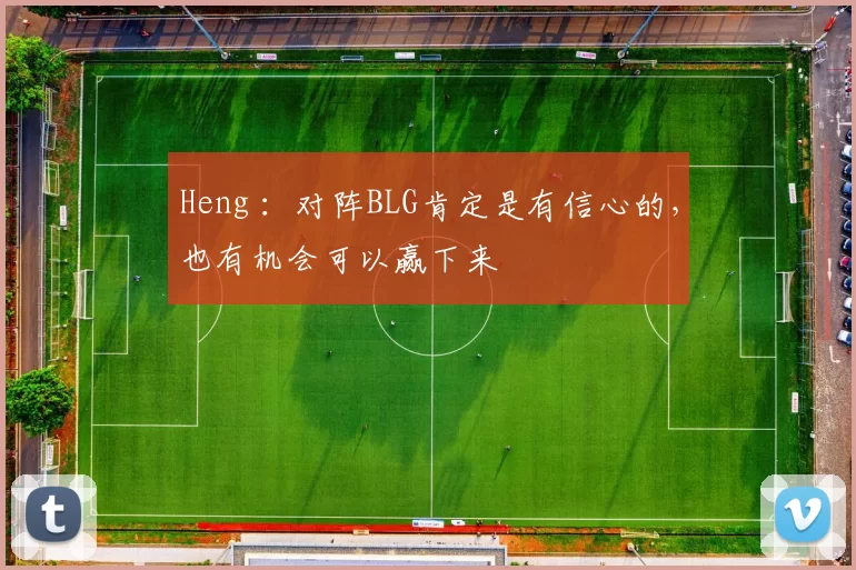 Heng ：对阵BLG肯定是有信心的，也有机会可以赢下来