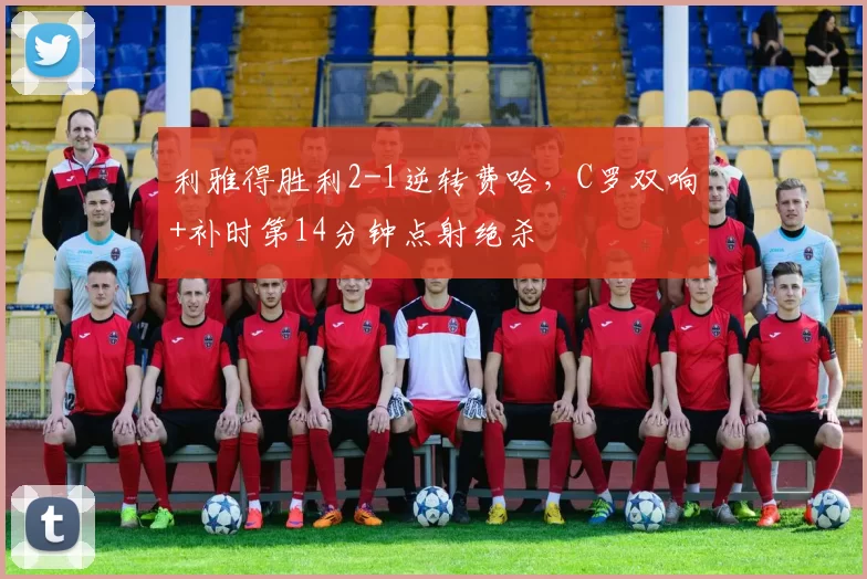 利雅得胜利2-1逆转费哈，C罗双响+补时第14分钟点射绝杀